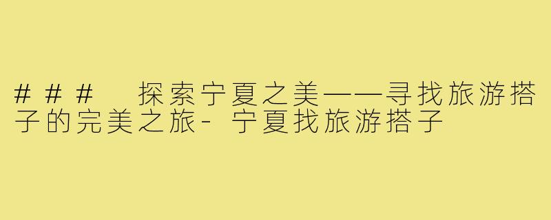### 探索宁夏之美——寻找旅游搭子的完美之旅-宁夏找旅游搭子