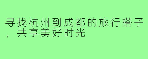 寻找杭州到成都的旅行搭子,共享美好时光