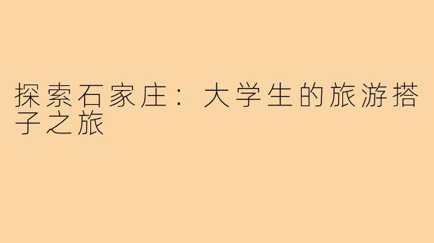 探索石家庄：大学生的旅游搭子之旅