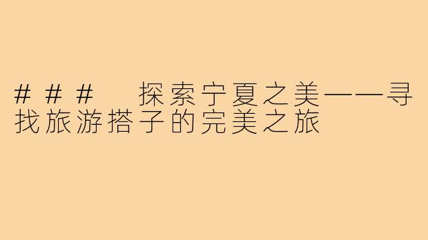 ### 探索宁夏之美——寻找旅游搭子的完美之旅