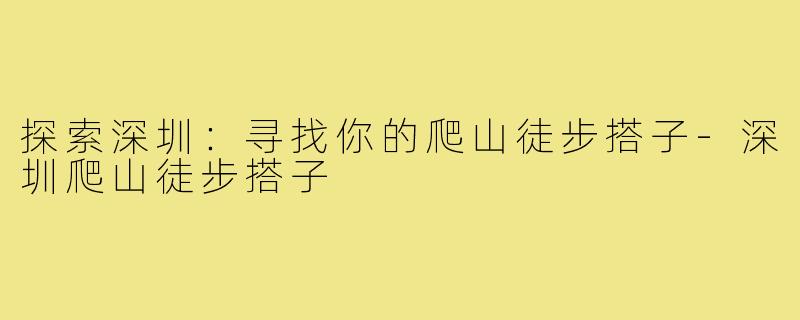 探索深圳:寻找你的爬山徒步搭子-深圳爬山徒步搭子
