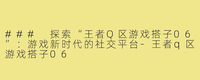### 探索“王者Q区游戏搭子06”:游戏新时代的社交平台-王者q区游戏搭子06