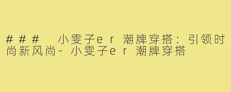 ### 小雯子er潮牌穿搭:引领时尚新风尚-小雯子er潮牌穿搭