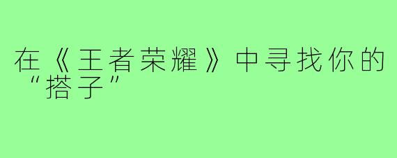 在《王者荣耀》中寻找你的“搭子”