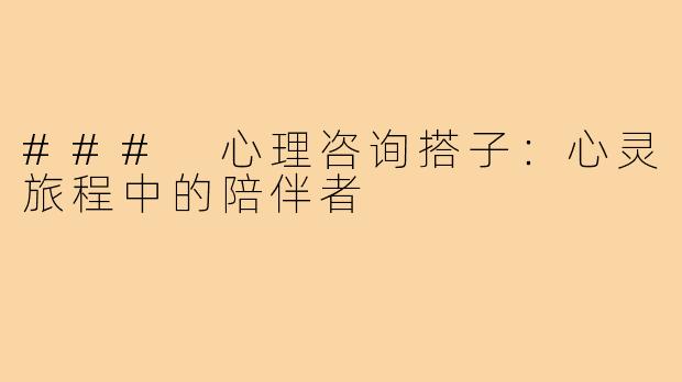### 心理咨询搭子:心灵旅程中的陪伴者