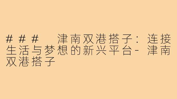 ### 津南双港搭子:连接生活与梦想的新兴平台-津南双港搭子