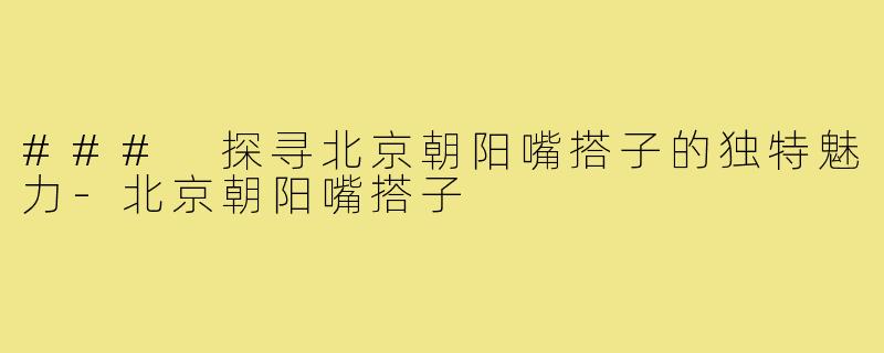 ### 探寻北京朝阳嘴搭子的独特魅力-北京朝阳嘴搭子