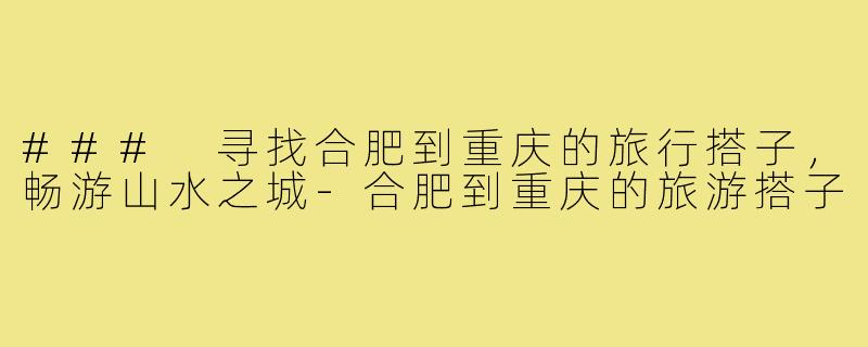 ### 寻找合肥到重庆的旅行搭子,畅游山水之城-合肥到重庆的旅游搭子