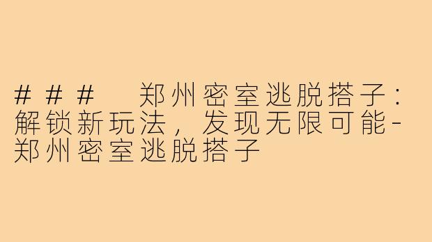 ### 郑州密室逃脱搭子:解锁新玩法,发现无限可能-郑州密室逃脱搭子