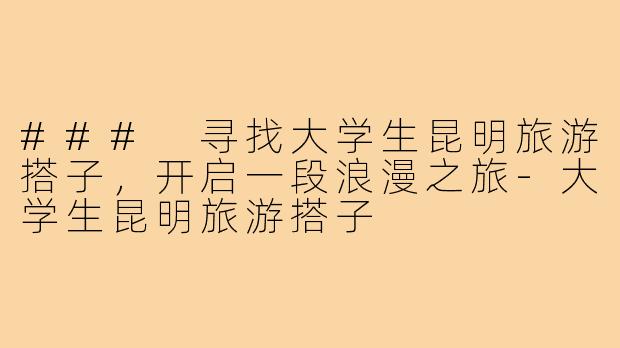 ### 寻找大学生昆明旅游搭子，开启一段浪漫之旅-大学生昆明旅游搭子