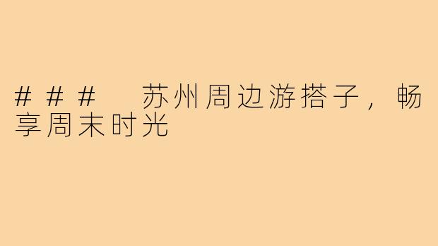 ### 苏州周边游搭子,畅享周末时光