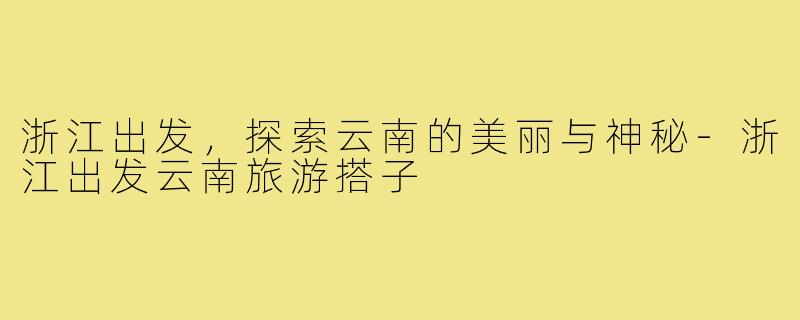 浙江出发,探索云南的美丽与神秘-浙江出发云南旅游搭子