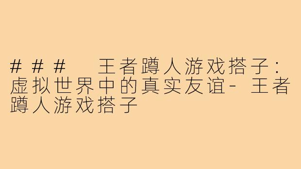 ### 王者蹲人游戏搭子:虚拟世界中的真实友谊-王者蹲人游戏搭子
