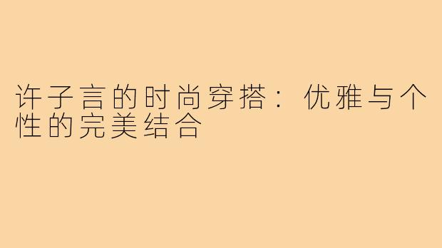 许子言的时尚穿搭:优雅与个性的完美结合