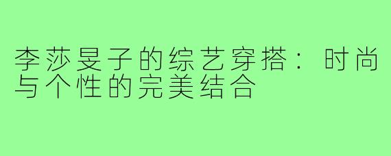 李莎旻子的综艺穿搭:时尚与个性的完美结合