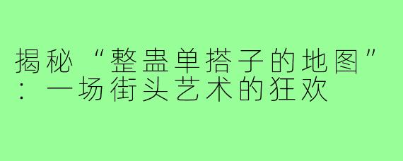 揭秘“整蛊单搭子的地图”:一场街头艺术的狂欢