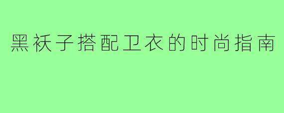 黑袄子搭配卫衣的时尚指南