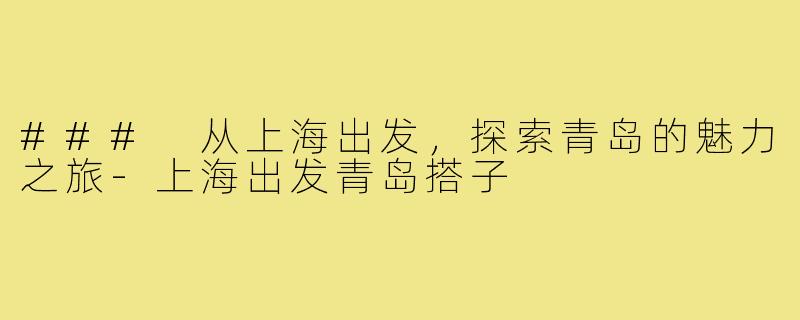 ### 从上海出发,探索青岛的魅力之旅-上海出发青岛搭子