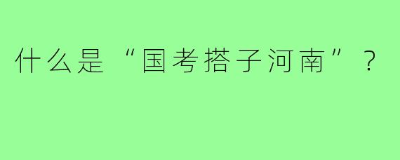 什么是“国考搭子河南”？  