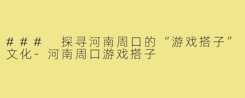 ### 探寻河南周口的“游戏搭子”文化-河南周口游戏搭子