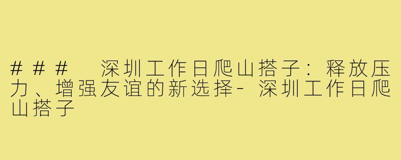 ### 深圳工作日爬山搭子:释放压力、增强友谊的新选择-深圳工作日爬山搭子