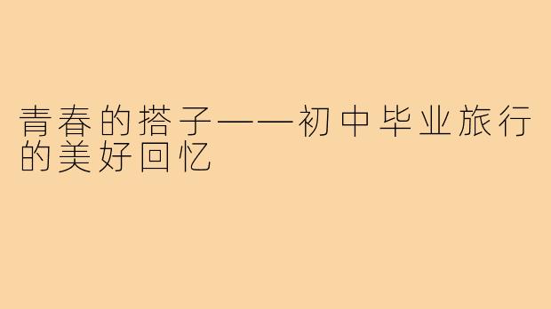 青春的搭子——初中毕业旅行的美好回忆