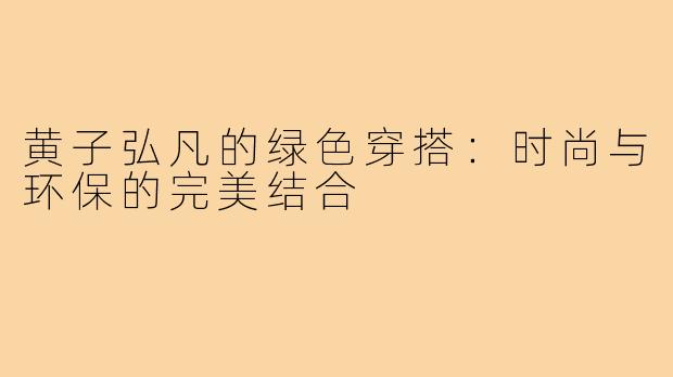 黄子弘凡的绿色穿搭:时尚与环保的完美结合