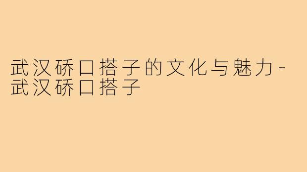 武汉硚口搭子的文化与魅力-武汉硚口搭子