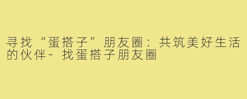 寻找“蛋搭子”朋友圈：共筑美好生活的伙伴-找蛋搭子朋友圈