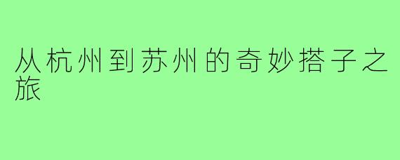 从杭州到苏州的奇妙搭子之旅