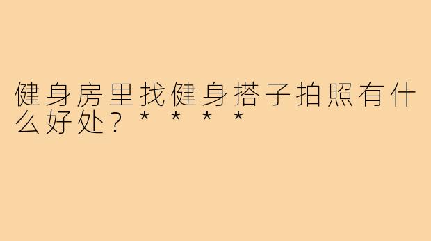 健身房里找健身搭子拍照有什么好处?****