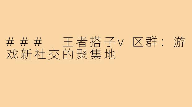 ### 王者搭子v区群:游戏新社交的聚集地