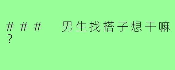 ### 男生找搭子想干嘛?