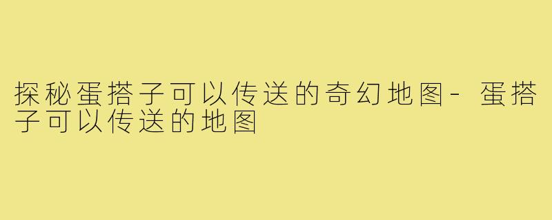 探秘蛋搭子可以传送的奇幻地图-蛋搭子可以传送的地图