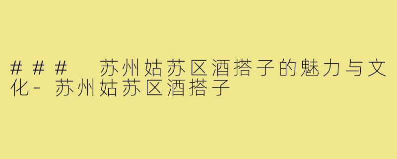 ### 苏州姑苏区酒搭子的魅力与文化-苏州姑苏区酒搭子