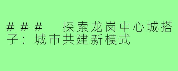 ### 探索龙岗中心城搭子：城市共建新模式