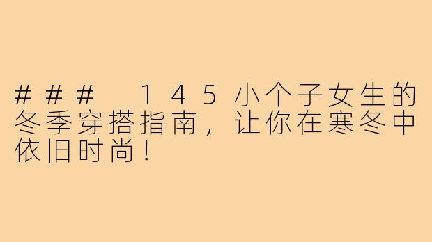 ### 145小个子女生的冬季穿搭指南,让你在寒冬中依旧时尚!