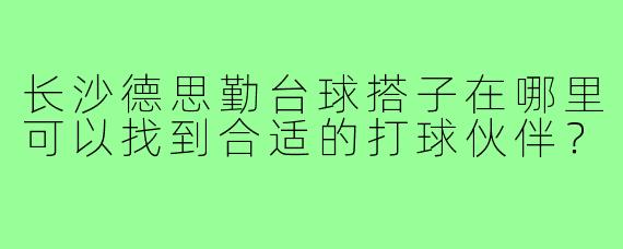 长沙德思勤台球搭子在哪里可以找到合适的打球伙伴？