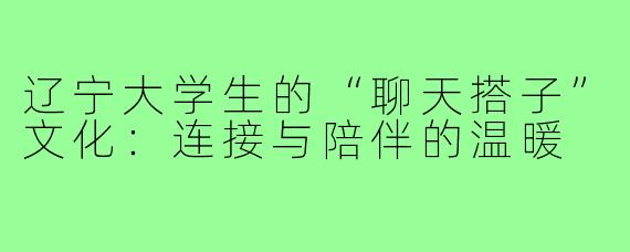 辽宁大学生的“聊天搭子”文化：连接与陪伴的温暖