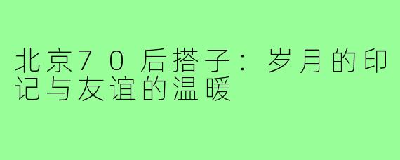 北京70后搭子:岁月的印记与友谊的温暖