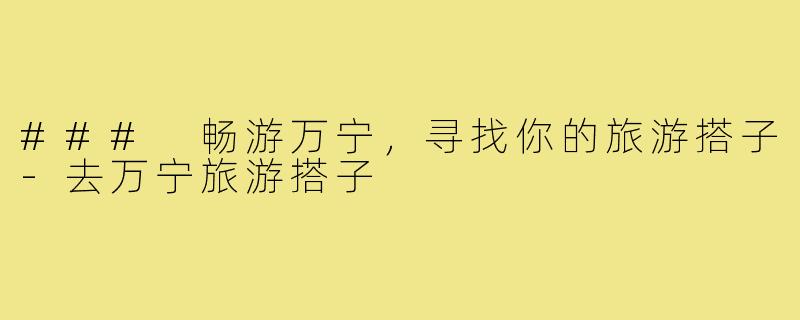 ### 畅游万宁,寻找你的旅游搭子-去万宁旅游搭子