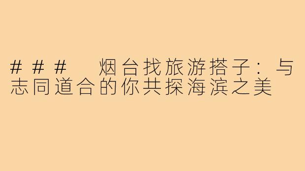 ### 烟台找旅游搭子：与志同道合的你共探海滨之美