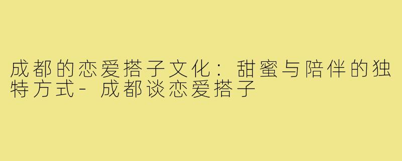 成都的恋爱搭子文化:甜蜜与陪伴的独特方式-成都谈恋爱搭子