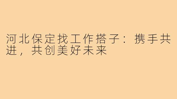 河北保定找工作搭子:携手共进,共创美好未来
