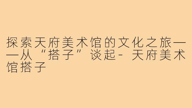 探索天府美术馆的文化之旅——从“搭子”谈起-天府美术馆搭子