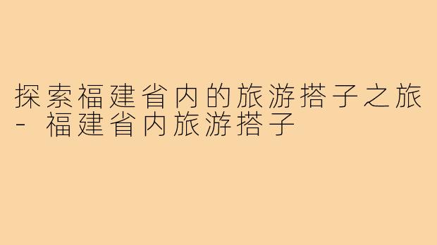探索福建省内的旅游搭子之旅-福建省内旅游搭子