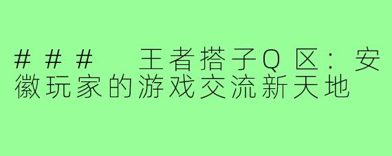 ### 王者搭子Q区:安徽玩家的游戏交流新天地