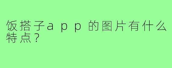饭搭子app的图片有什么特点？