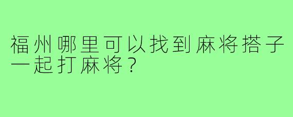 福州哪里可以找到麻将搭子一起打麻将？