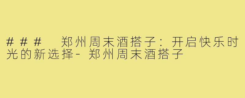 ### 郑州周末酒搭子:开启快乐时光的新选择-郑州周末酒搭子